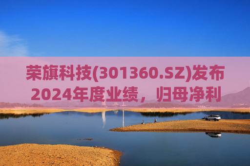 荣旗科技(301360.SZ)发布2024年度业绩，归母净利润4490万元，同比增长1.56%