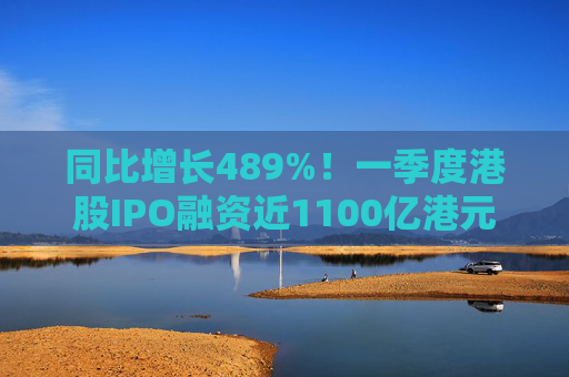 同比增长489%！一季度港股IPO融资近1100亿港元