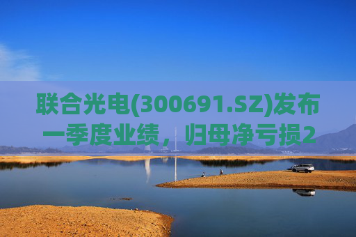 联合光电(300691.SZ)发布一季度业绩，归母净亏损2398.67万元，亏损扩大