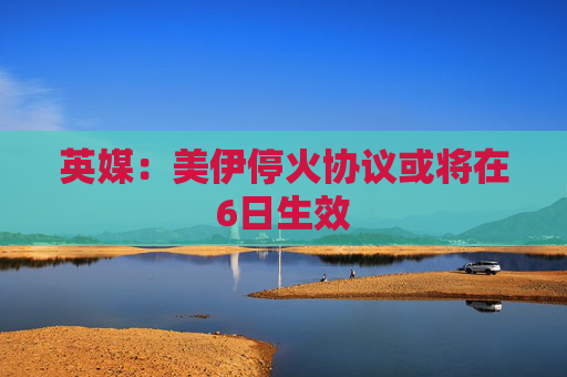 英媒：美伊停火协议或将在6日生效