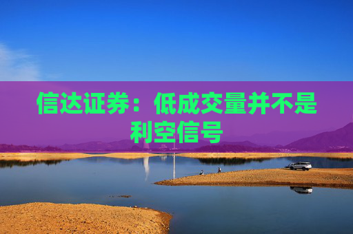信达证券：低成交量并不是利空信号  第1张