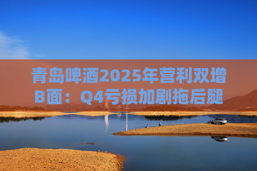 青岛啤酒2025年营利双增B面：Q4亏损加剧拖后腿
