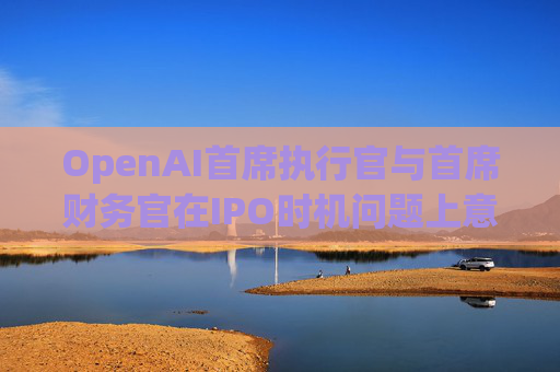 OpenAI首席执行官与首席财务官在IPO时机问题上意见不合