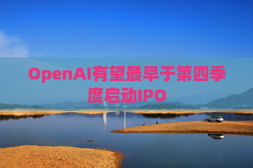 OpenAI有望最早于第四季度启动IPO
