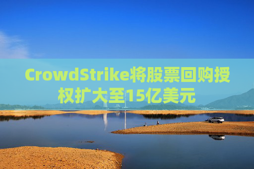 CrowdStrike将股票回购授权扩大至15亿美元