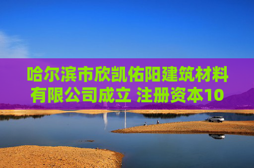 哈尔滨市欣凯佑阳建筑材料有限公司成立 注册资本100万人民币