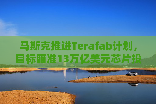 马斯克推进Terafab计划，目标瞄准13万亿美元芯片投资