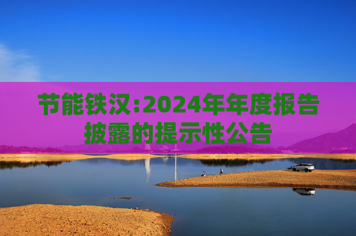 节能铁汉:2024年年度报告披露的提示性公告