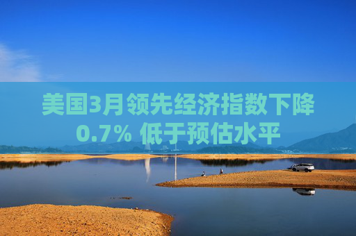 美国3月领先经济指数下降0.7% 低于预估水平