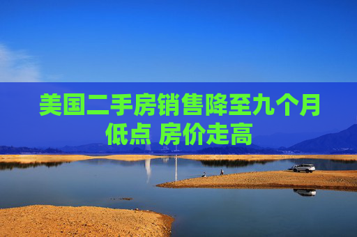 美国二手房销售降至九个月低点 房价走高  第1张