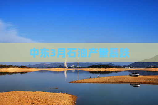中东3月石油产量暴跌  第1张