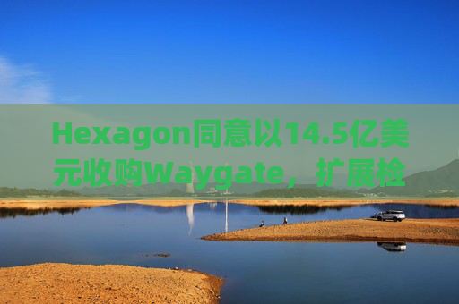 Hexagon同意以14.5亿美元收购Waygate，扩展检测技术  第1张