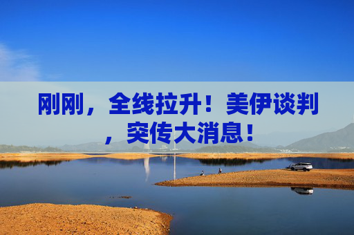 刚刚，全线拉升！美伊谈判，突传大消息！