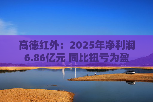 高德红外：2025年净利润6.86亿元 同比扭亏为盈