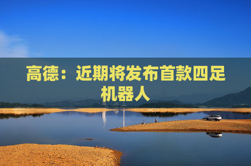 高德：近期将发布首款四足机器人