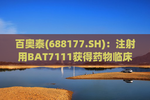 百奥泰(688177.SH)：注射用BAT7111获得药物临床试验批准通知书
