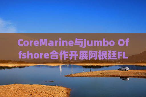 CoreMarine与Jumbo Offshore合作开展阿根廷FLNG安装与连接项目