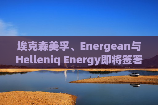 埃克森美孚、Energean与Helleniq Energy即将签署希腊近海勘探钻井合同