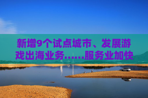 新增9个试点城市、发展游戏出海业务……服务业加快扩大开放！