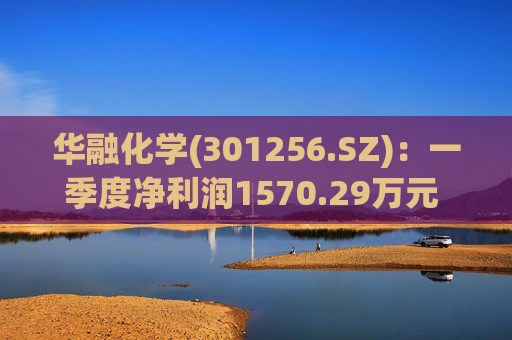 华融化学(301256.SZ)：一季度净利润1570.29万元 同比下降26.66%