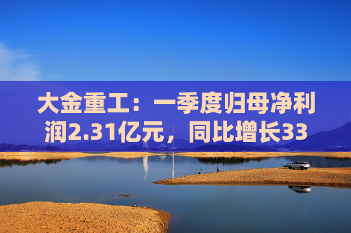 大金重工：一季度归母净利润2.31亿元，同比增长335.91%