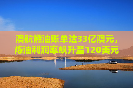 澳航燃油账单达33亿澳元，炼油利润率飙升至120美元  第1张