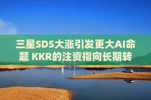 三星SDS大涨引发更大AI命题 KKR的注资指向长期转型