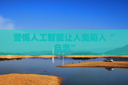 警惕人工智能让人类陷入“自恋”