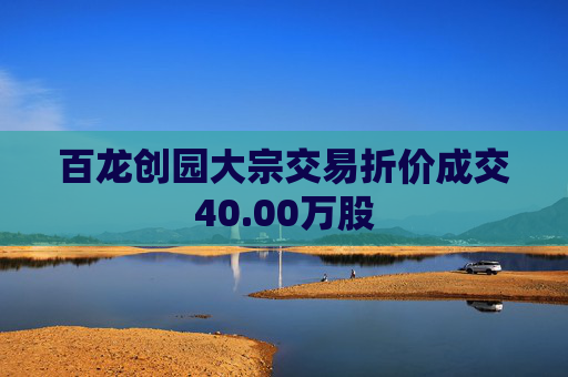 百龙创园大宗交易折价成交40.00万股