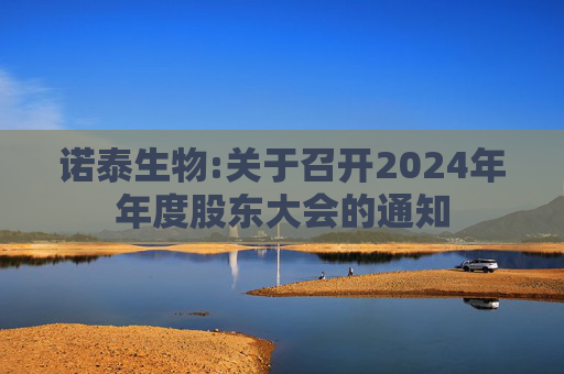 诺泰生物:关于召开2024年年度股东大会的通知