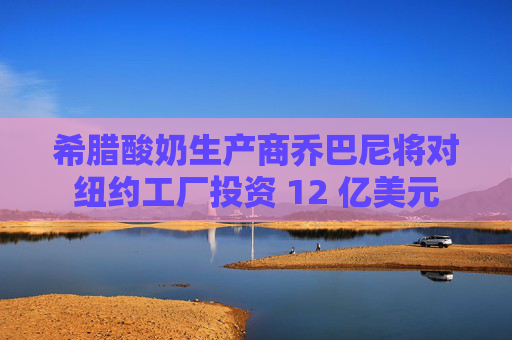希腊酸奶生产商乔巴尼将对纽约工厂投资 12 亿美元  第1张