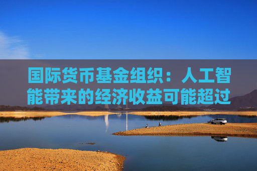 国际货币基金组织：人工智能带来的经济收益可能超过碳排放成本
