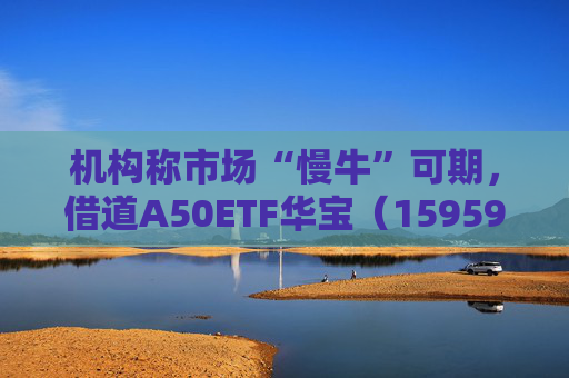 机构称市场“慢牛”可期，借道A50ETF华宝（159596）布局  第1张
