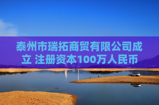 泰州市瑞拓商贸有限公司成立 注册资本100万人民币