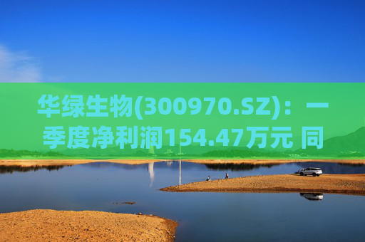 华绿生物(300970.SZ)：一季度净利润154.47万元 同比下降11.20%  第1张