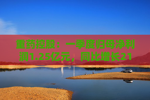 重药控股：一季度归母净利润1.25亿元，同比增长21.63%