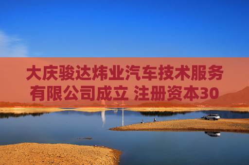 大庆骏达炜业汽车技术服务有限公司成立 注册资本300万人民币