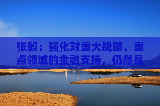 张毅：强化对重大战略、重点领域的金融支持，仍然是建设银行的重中之重