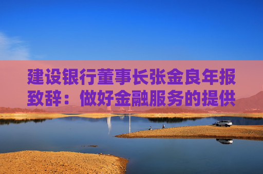 建设银行董事长张金良年报致辞：做好金融服务的提供者、产业变革的共建者、社会价值的创造者  第1张
