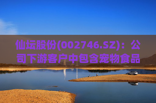 仙坛股份(002746.SZ)：公司下游客户中包含宠物食品相关企业