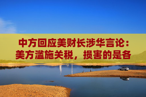 中方回应美财长涉华言论：美方滥施关税，损害的是各国人民的共同利益