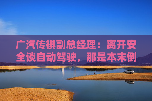 广汽传祺副总经理：离开安全谈自动驾驶，那是本末倒置  第1张