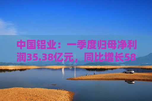 中国铝业：一季度归母净利润35.38亿元，同比增长58.78%