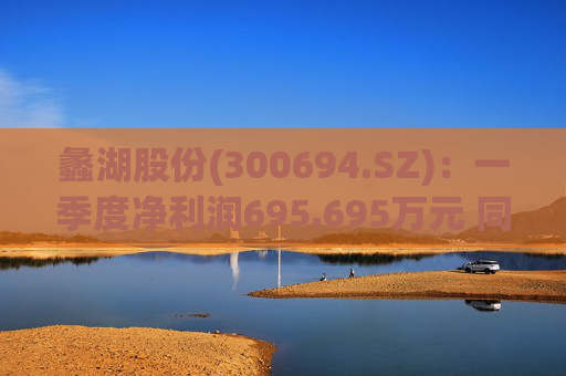 蠡湖股份(300694.SZ)：一季度净利润695.695万元 同比下降70.34%