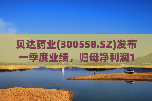 贝达药业(300558.SZ)发布一季度业绩，归母净利润1亿元，增长1.99%