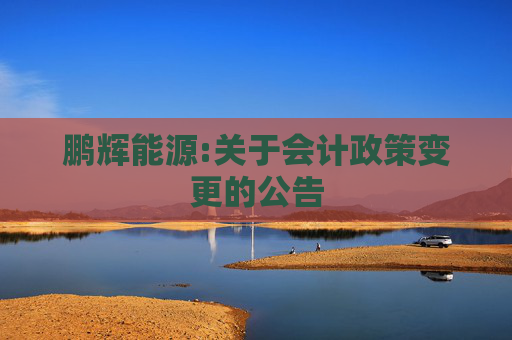 鹏辉能源:关于会计政策变更的公告