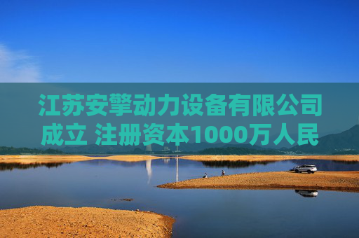 江苏安擎动力设备有限公司成立 注册资本1000万人民币