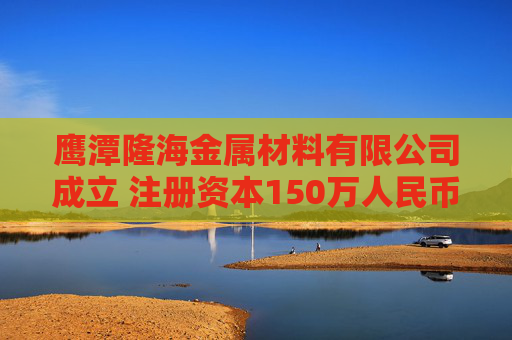 鹰潭隆海金属材料有限公司成立 注册资本150万人民币