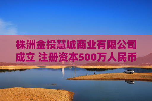 株洲金投慧城商业有限公司成立 注册资本500万人民币