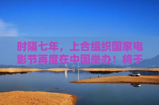 时隔七年，上合组织国家电影节再度在中国举办！将于6月23日至27日在重庆永川举办